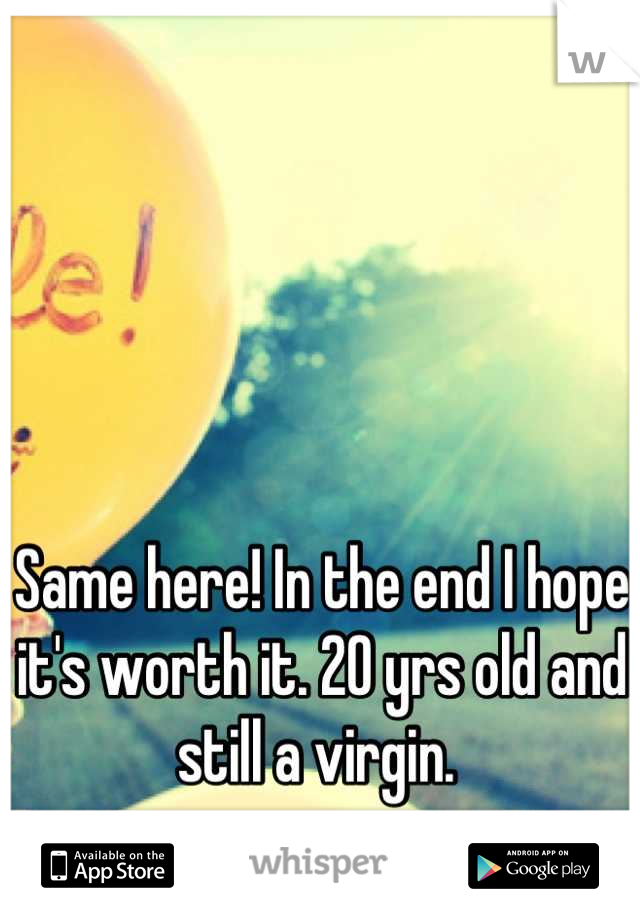Same here! In the end I hope it's worth it. 20 yrs old and still a virgin. 