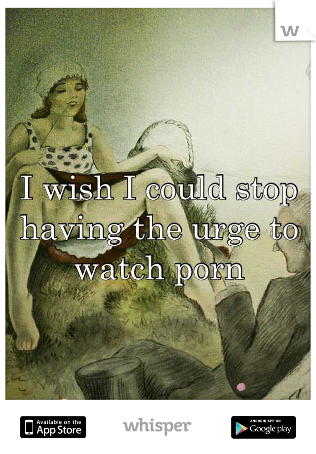 I wish I could stop having the urge to watch porn