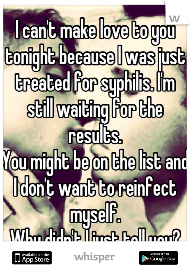 I can't make love to you tonight because I was just treated for syphilis. I'm still waiting for the results. 
You might be on the list and I don't want to reinfect myself.
Why didn't I just tell you?
