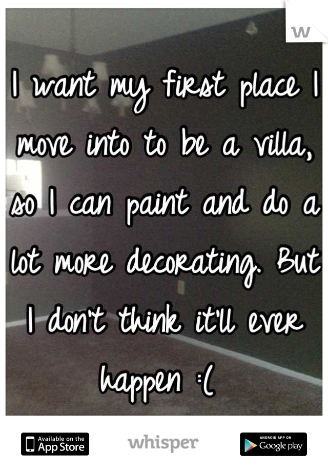 I want my first place I move into to be a villa, so I can paint and do a lot more decorating. But I don't think it'll ever happen :( 