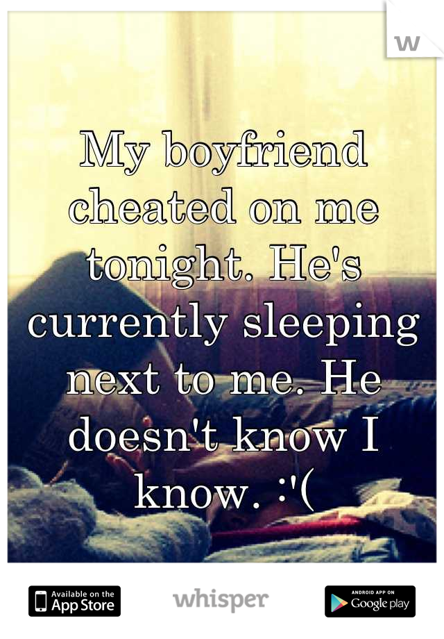 My boyfriend cheated on me tonight. He's currently sleeping next to me. He doesn't know I know. :'(