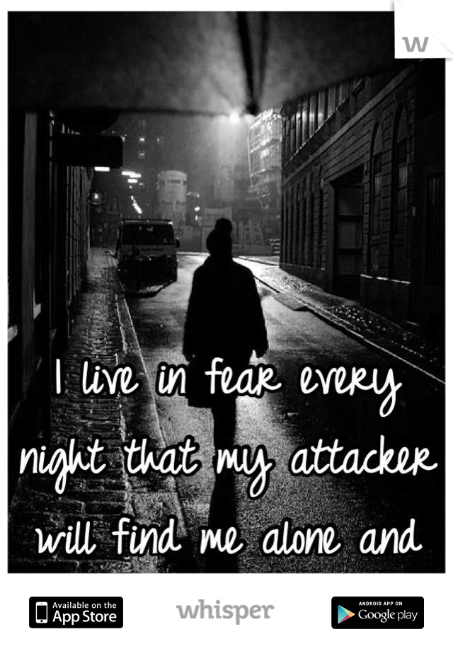 I live in fear every night that my attacker will find me alone and finish me off 