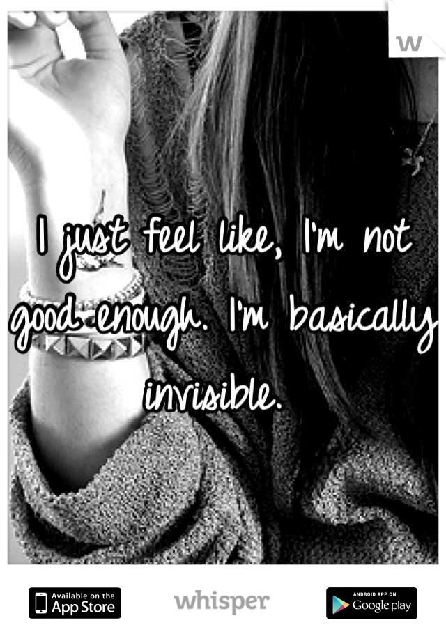 I just feel like, I'm not good enough. I'm basically invisible. 