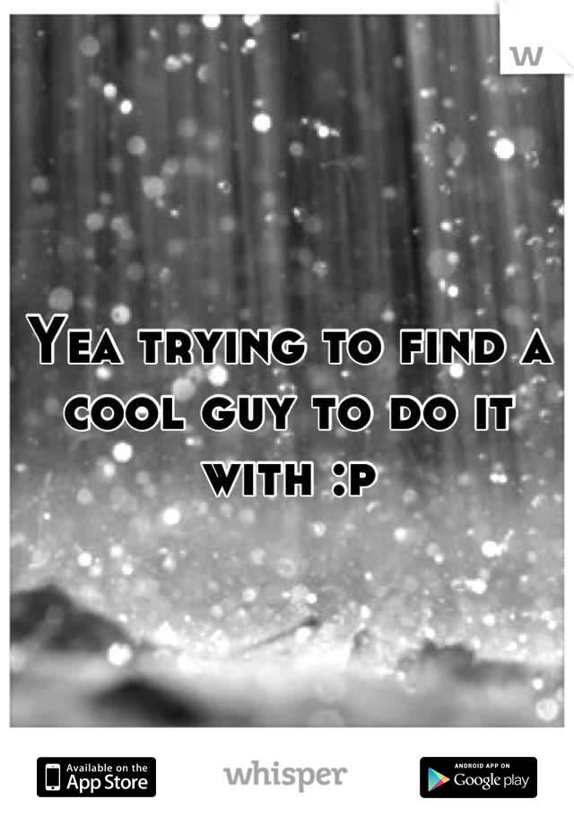 Yea trying to find a cool guy to do it with :p