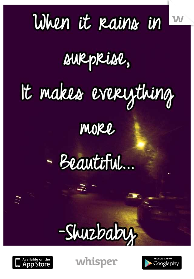 When it rains in surprise, 
It makes everything more
Beautiful...

-Shuzbaby