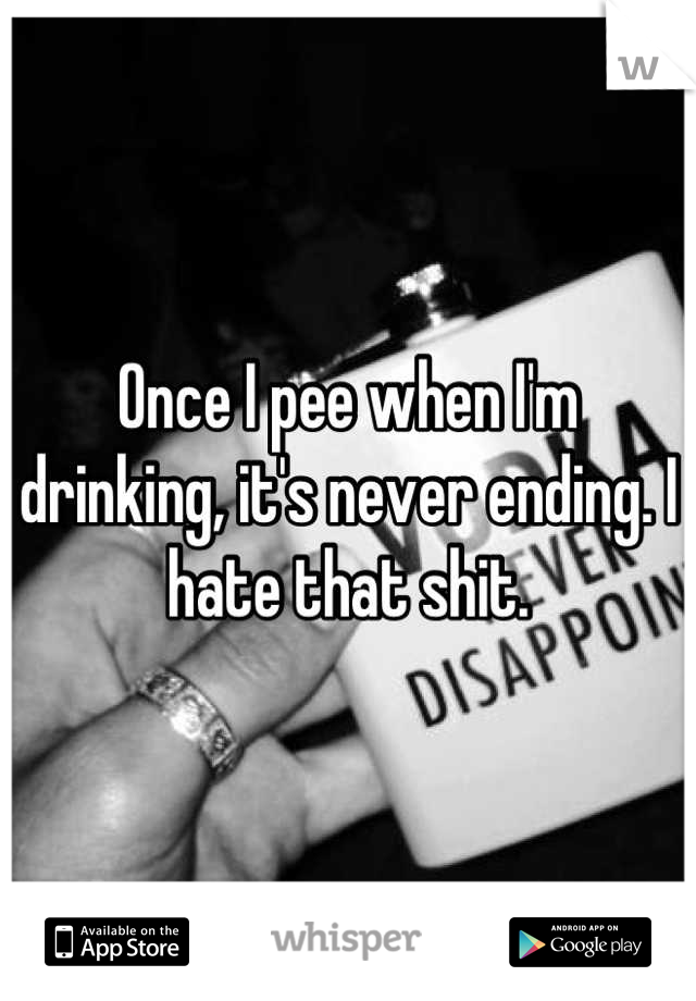 Once I pee when I'm drinking, it's never ending. I hate that shit.