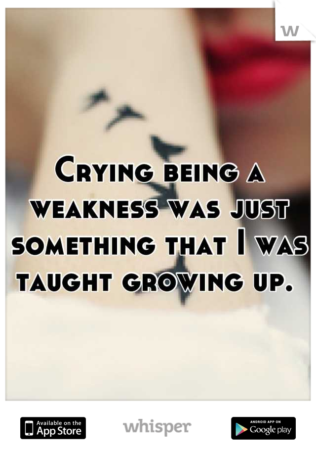 Crying being a weakness was just something that I was taught growing up. 