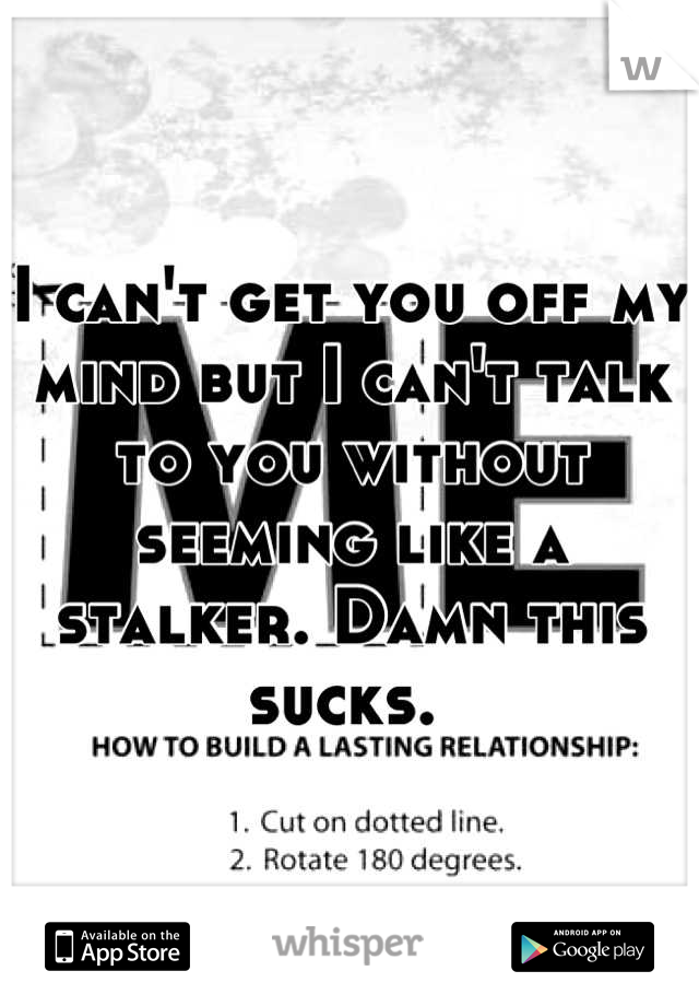 I can't get you off my mind but I can't talk to you without seeming like a stalker. Damn this sucks. 