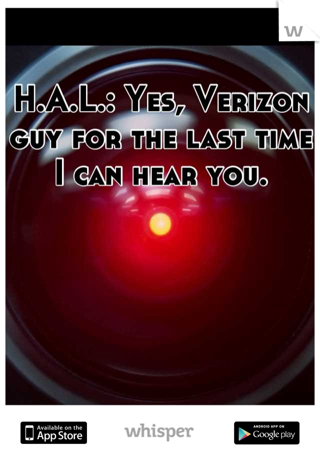 H.A.L.: Yes, Verizon guy for the last time I can hear you.