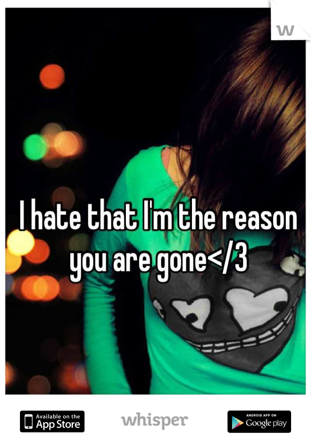 I hate that I'm the reason 
you are gone</3