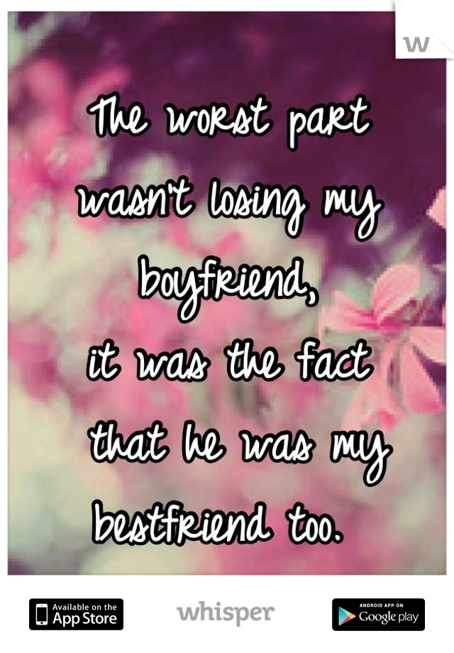 The worst part 
wasn't losing my
boyfriend, 
it was the fact
 that he was my 
bestfriend too. 