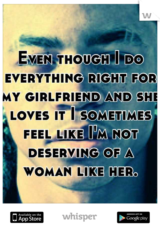 Even though I do everything right for my girlfriend and she loves it I sometimes feel like I'm not deserving of a woman like her.