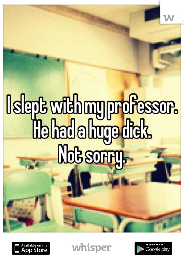 I slept with my professor. He had a huge dick.              Not sorry.