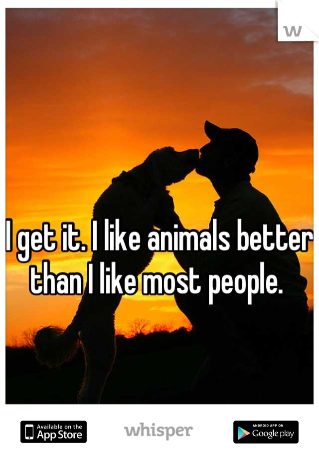 I get it. I like animals better than I like most people. 
