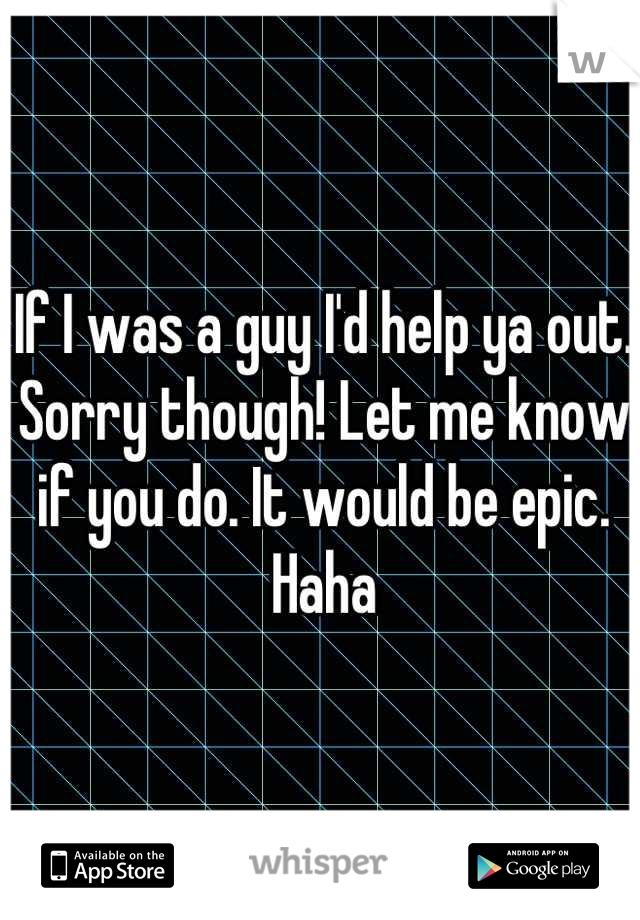 If I was a guy I'd help ya out. Sorry though! Let me know if you do. It would be epic. Haha
