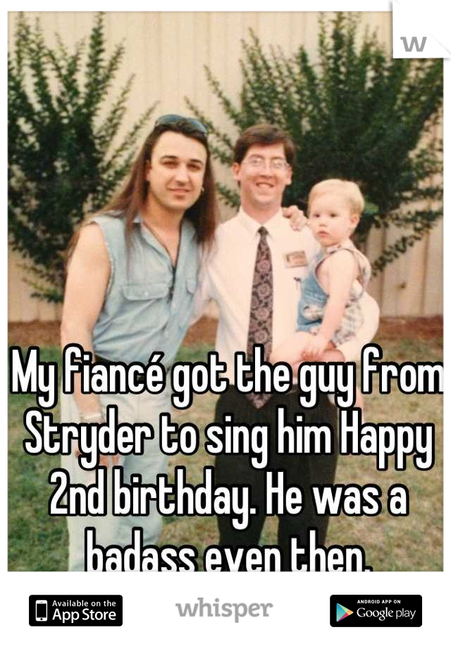 My fiancé got the guy from Stryder to sing him Happy 2nd birthday. He was a badass even then.