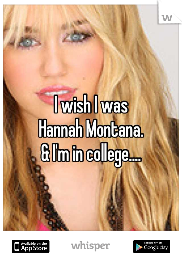 I wish I was
Hannah Montana. 
& I'm in college....
