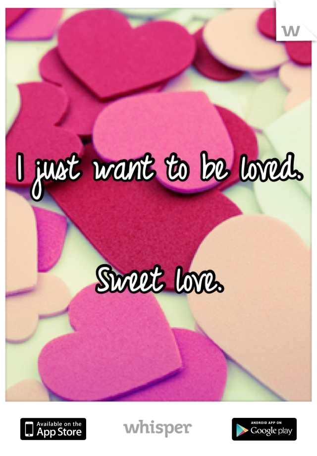I just want to be loved.

Sweet love.