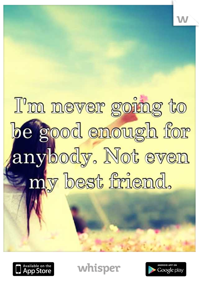 I'm never going to be good enough for anybody. Not even my best friend.