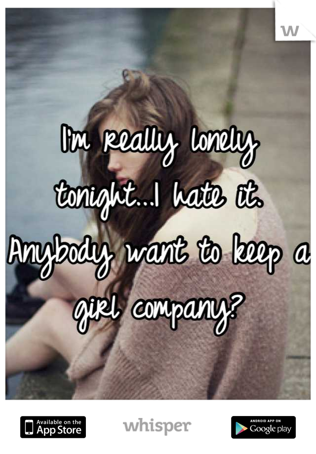 I'm really lonely tonight...I hate it. Anybody want to keep a girl company?