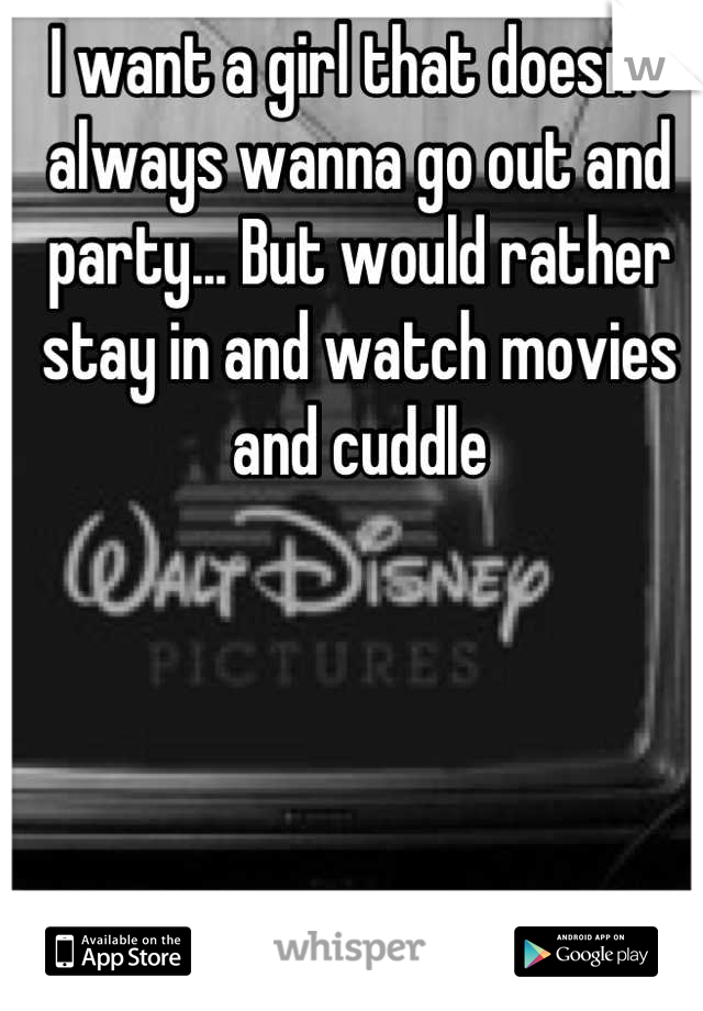 I want a girl that doesn't always wanna go out and party... But would rather stay in and watch movies and cuddle