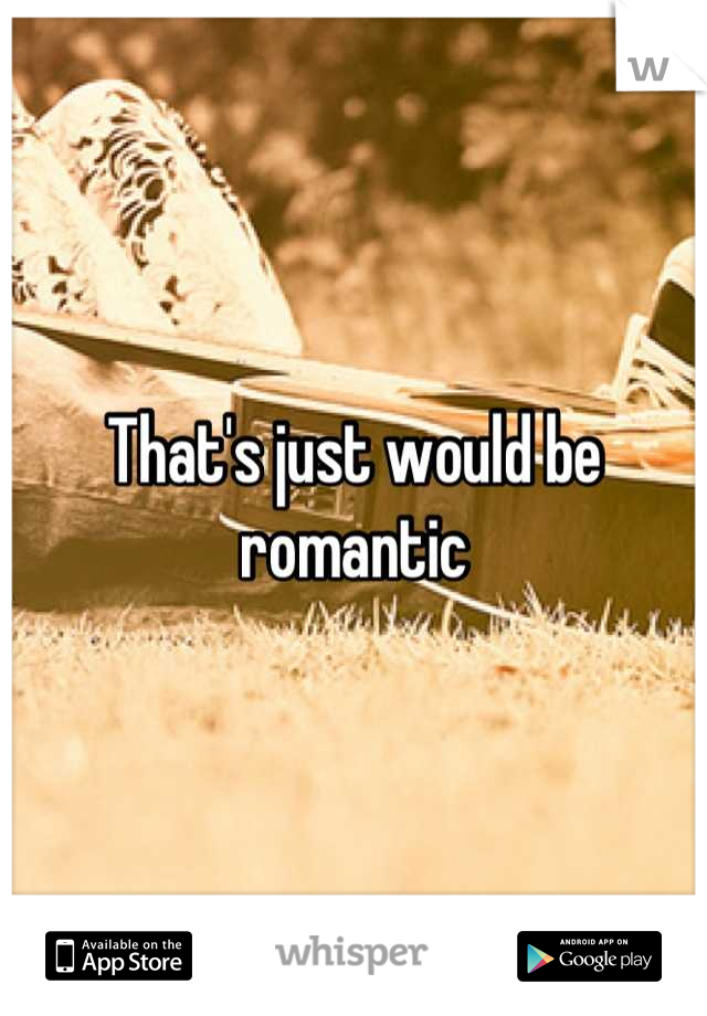 That's just would be romantic