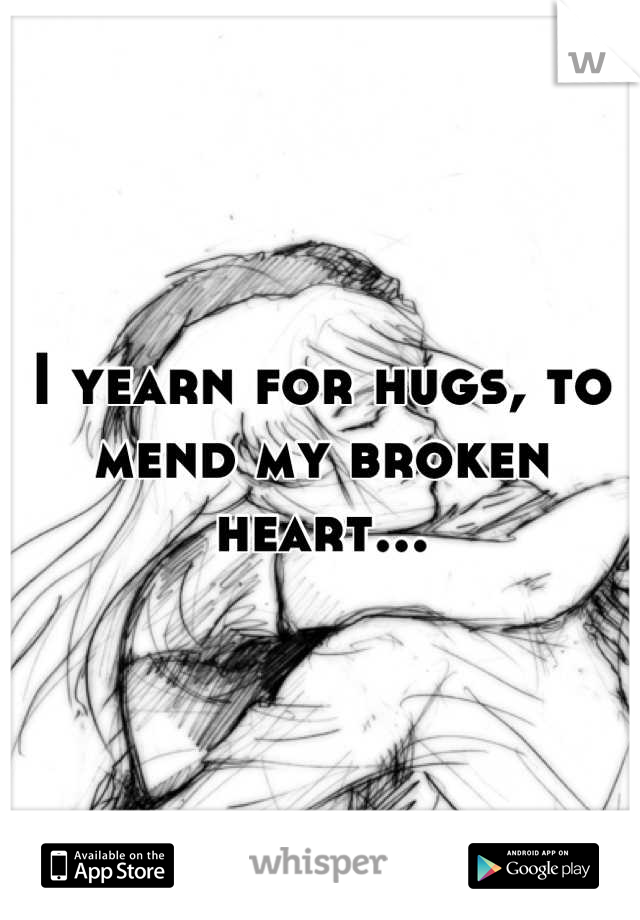 I yearn for hugs, to mend my broken heart...