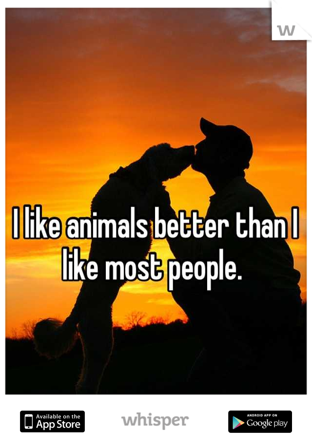 I like animals better than I like most people. 