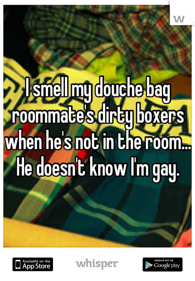 I smell my douche bag roommate's dirty boxers when he's not in the room... He doesn't know I'm gay.