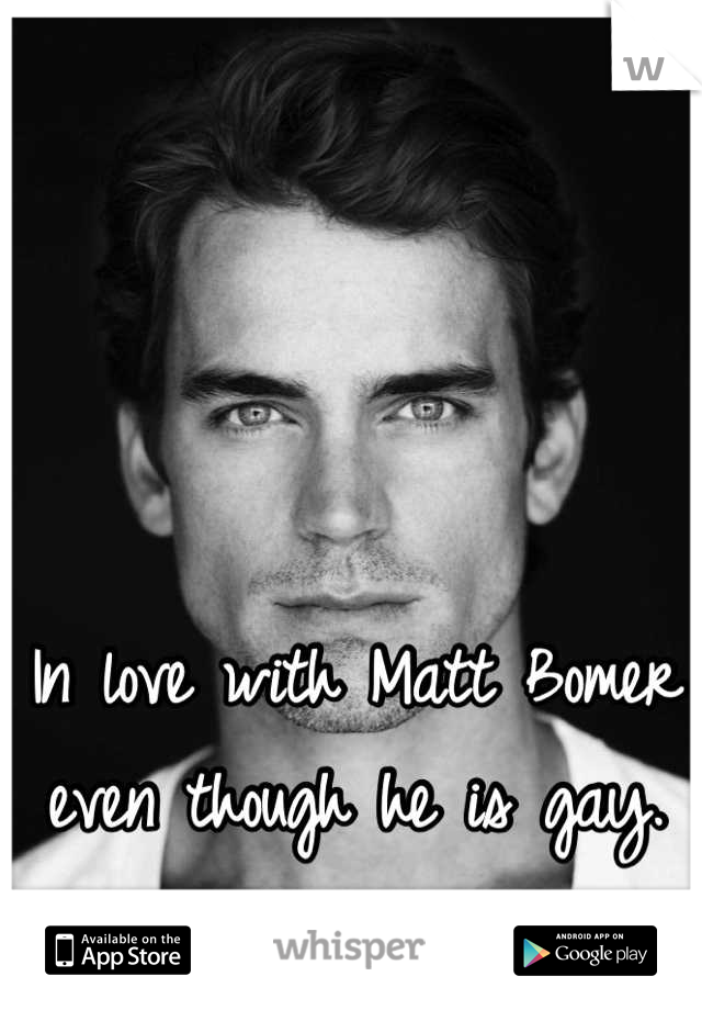 In love with Matt Bomer even though he is gay.