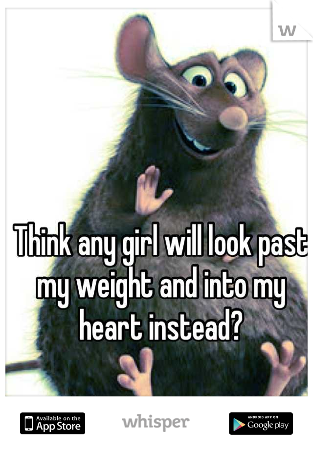 Think any girl will look past my weight and into my heart instead?