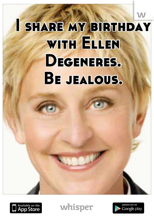 I share my birthday with Ellen Degeneres.
Be jealous.