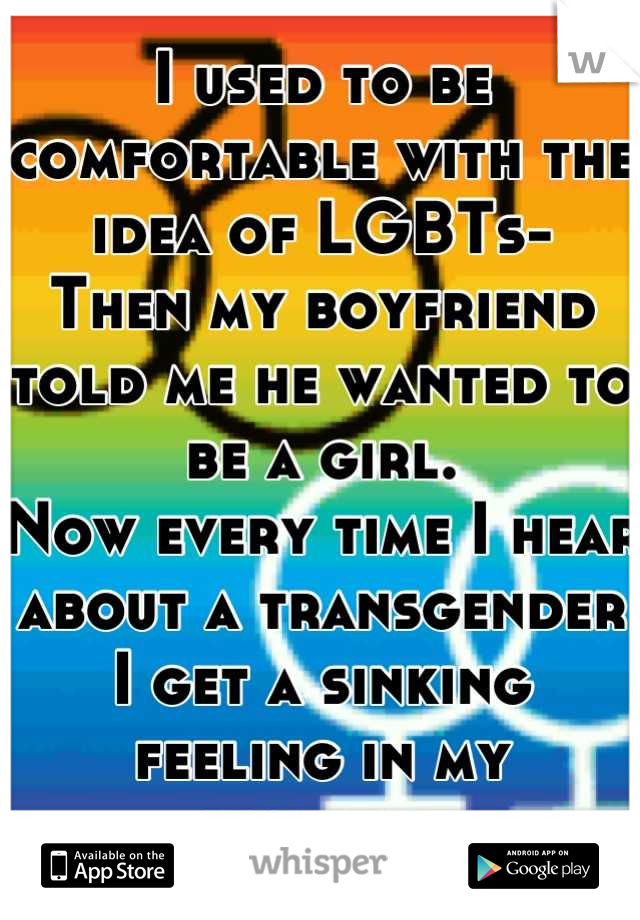 I used to be comfortable with the idea of LGBTs-
Then my boyfriend told me he wanted to be a girl.
Now every time I hear about a transgender I get a sinking feeling in my stomach.