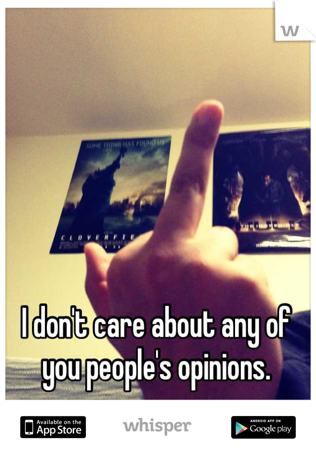 I don't care about any of you people's opinions.