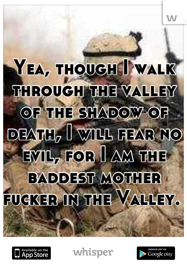 Yea, though I walk through the valley of the shadow of death, I will fear no evil, for I am the baddest mother fucker in the Valley. 