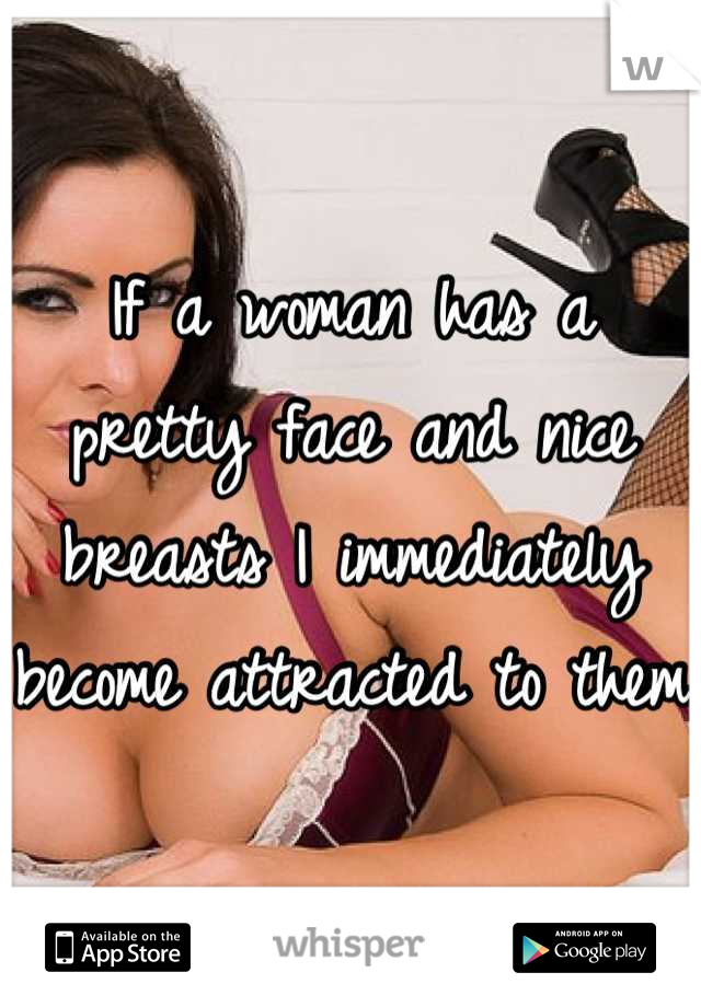If a woman has a pretty face and nice breasts I immediately become attracted to them