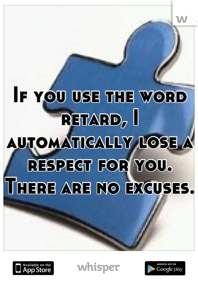 If you use the word retard, I automatically lose a respect for you.
There are no excuses. 