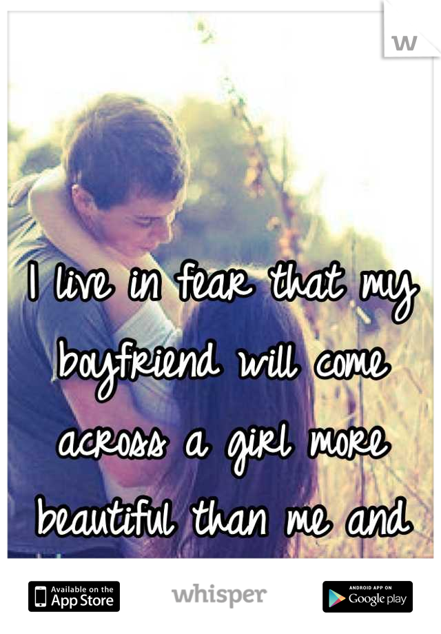 I live in fear that my boyfriend will come across a girl more beautiful than me and leave me.