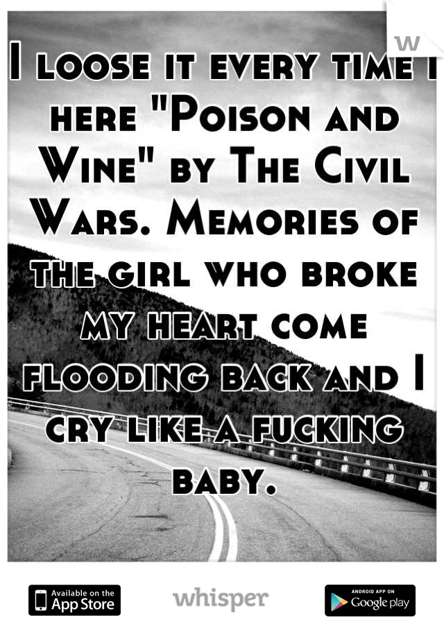 I loose it every time I here "Poison and Wine" by The Civil Wars. Memories of the girl who broke my heart come flooding back and I cry like a fucking baby.