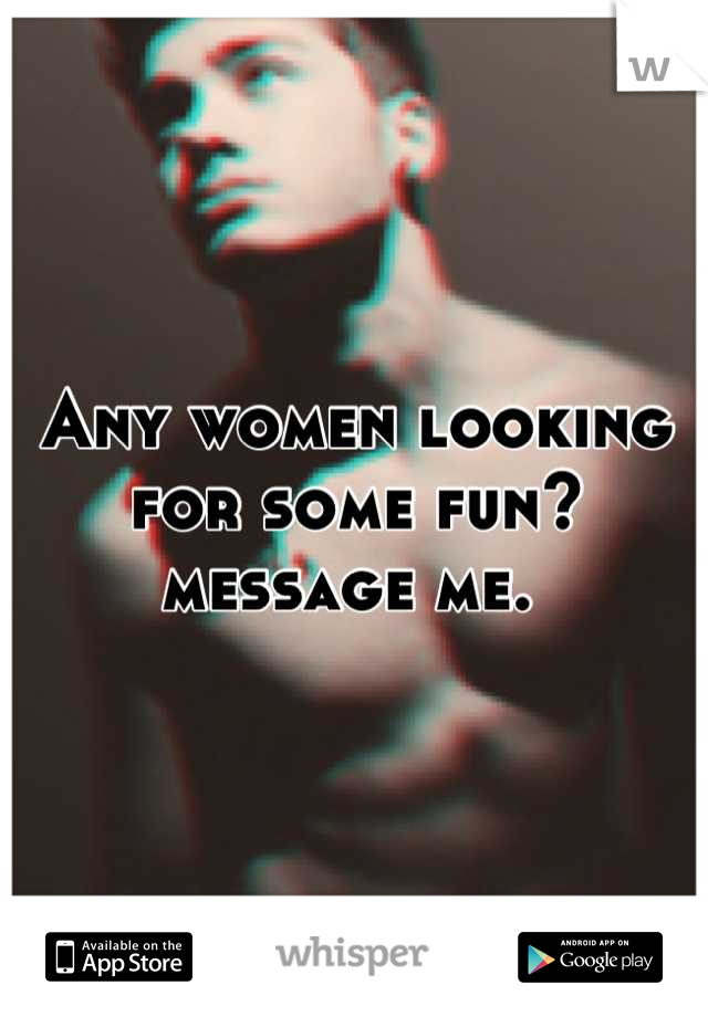Any women looking for some fun? message me. 
