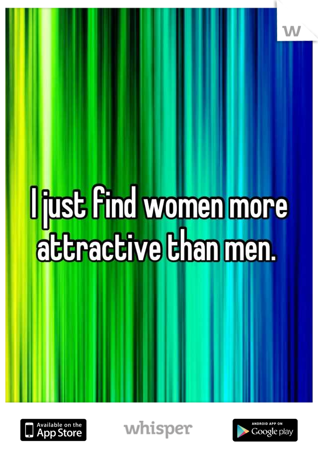 I just find women more attractive than men. 