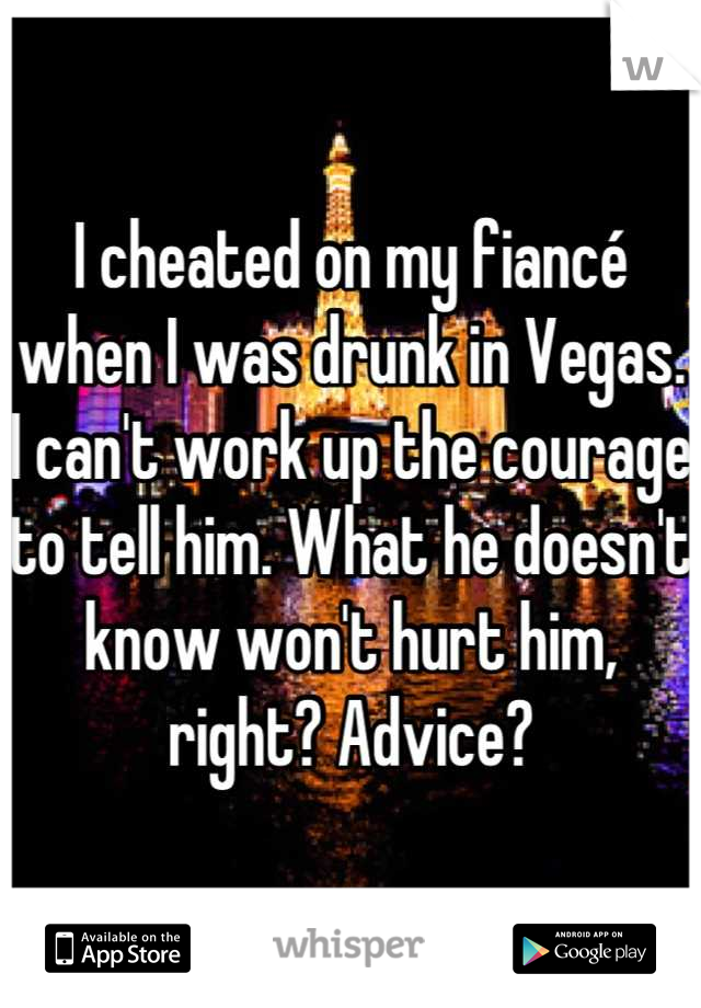 I cheated on my fiancé when I was drunk in Vegas. I can't work up the courage to tell him. What he doesn't know won't hurt him, right? Advice?