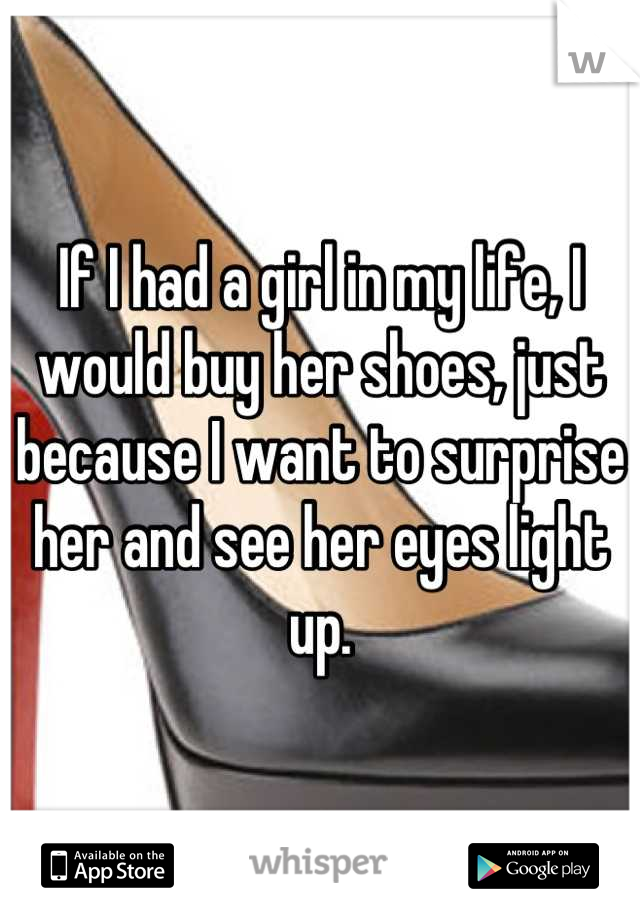 If I had a girl in my life, I would buy her shoes, just because I want to surprise her and see her eyes light up.