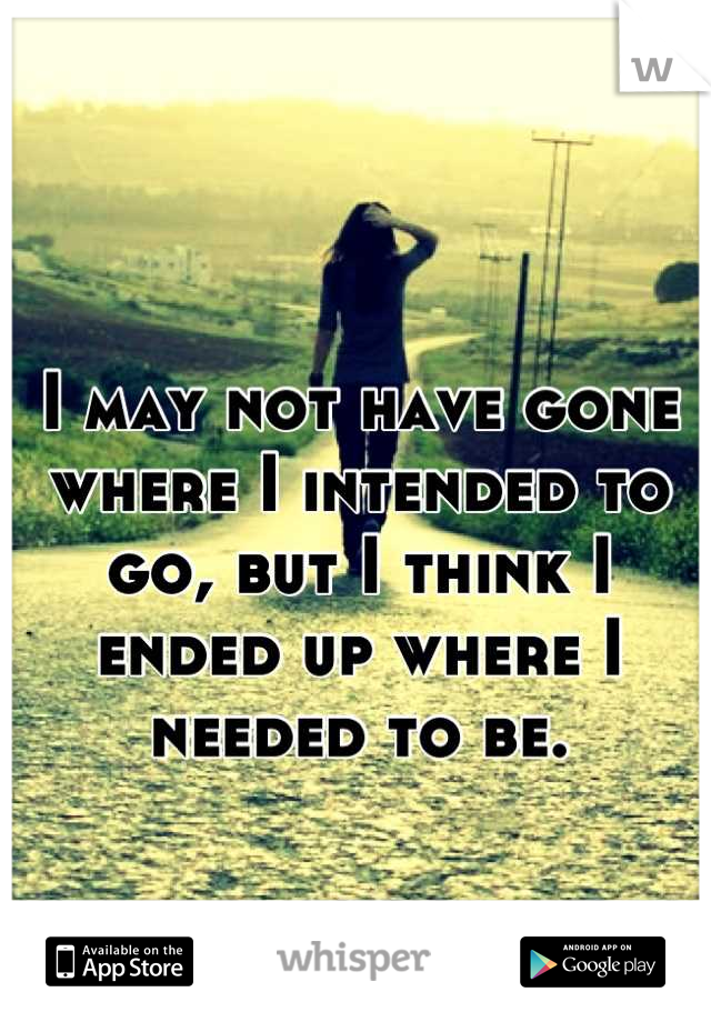 I may not have gone where I intended to go, but I think I ended up where I needed to be.