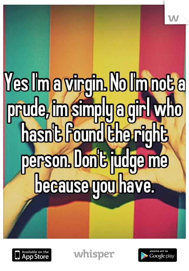 Yes I'm a virgin. No I'm not a prude, im simply a girl who hasn't found the right person. Don't judge me because you have.