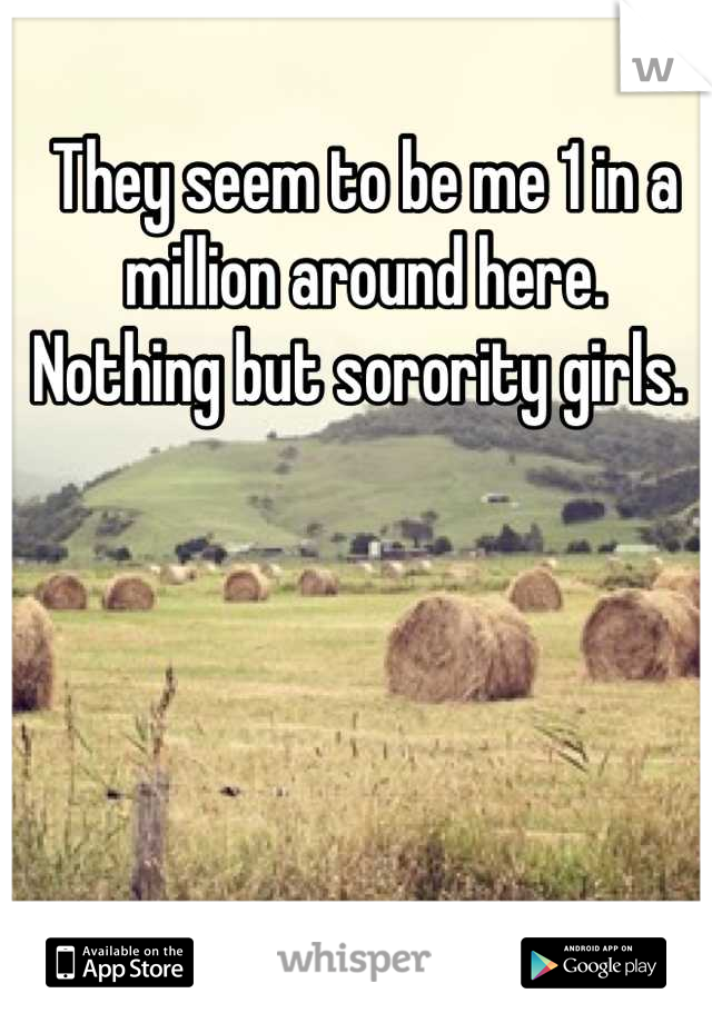 They seem to be me 1 in a million around here.  Nothing but sorority girls. 
