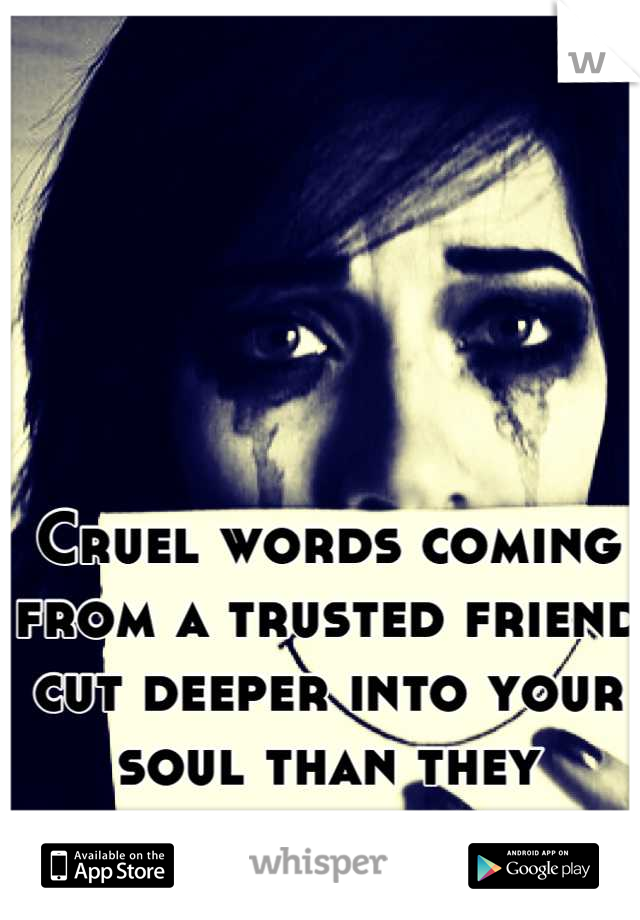 Cruel words coming from a trusted friend cut deeper into your soul than they imagine.