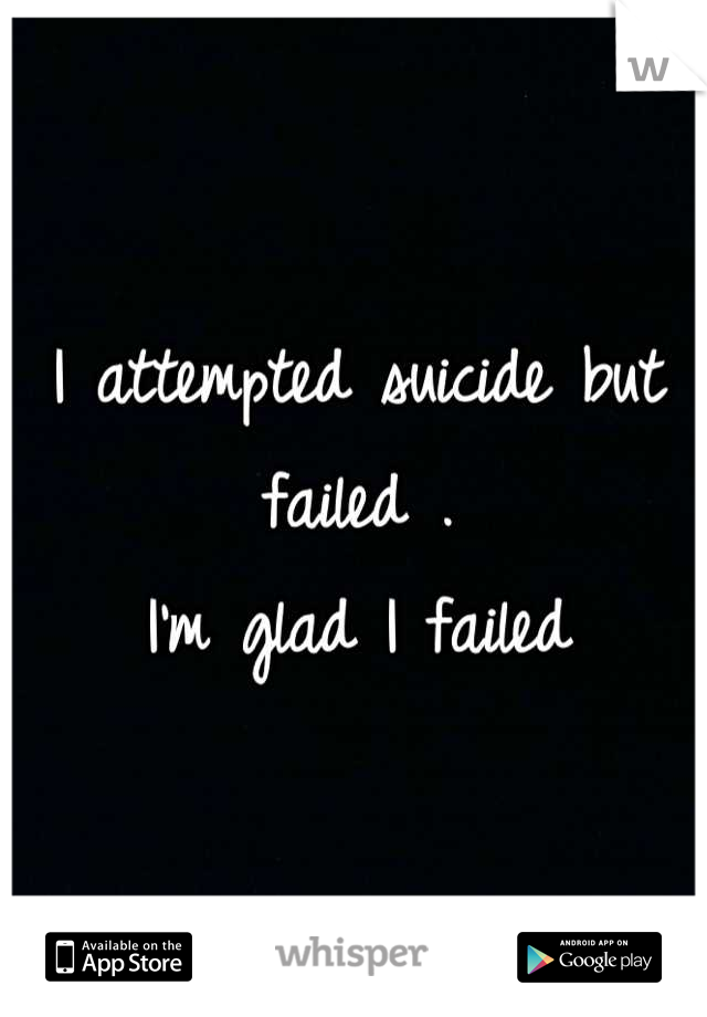 I attempted suicide but failed .
I'm glad I failed
