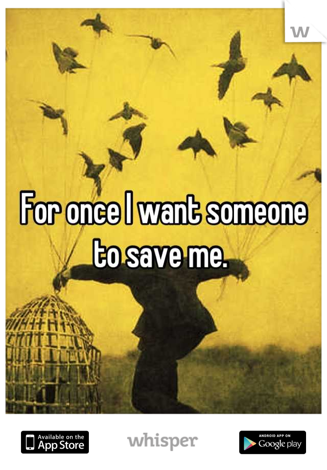 For once I want someone to save me. 