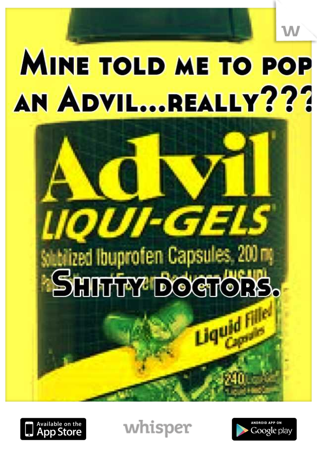Mine told me to pop an Advil...really??? 




Shitty doctors.